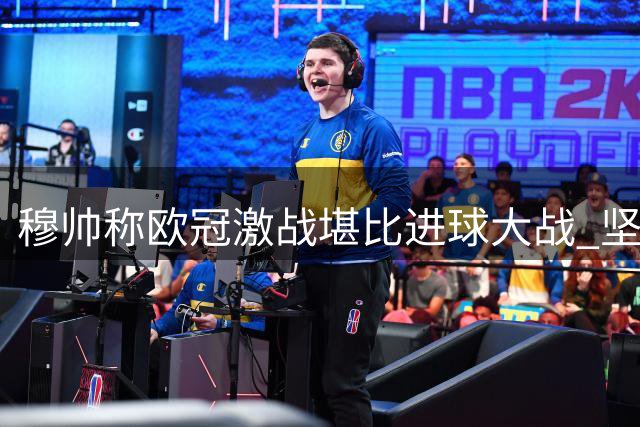 穆帅称欧冠激战堪比进球大战 坚信姆巴佩夺冠靴